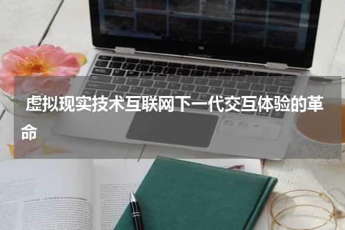  虚拟现实技术互联网下一代交互体验的革命