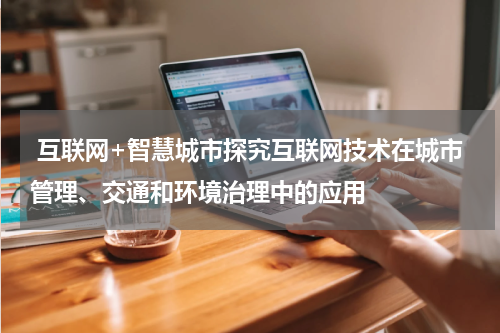 互联网+智慧城市探究互联网技术在城市管理、交通和环境治理中的应用