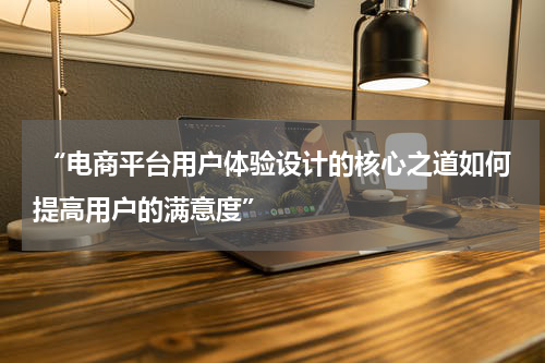  “电商平台用户体验设计的核心之道如何提高用户的满意度”