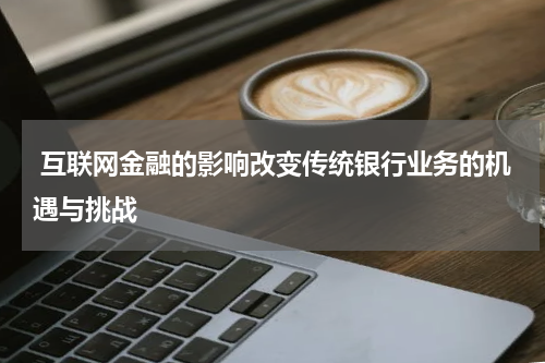 互联网金融的影响改变传统银行业务的机遇与挑战