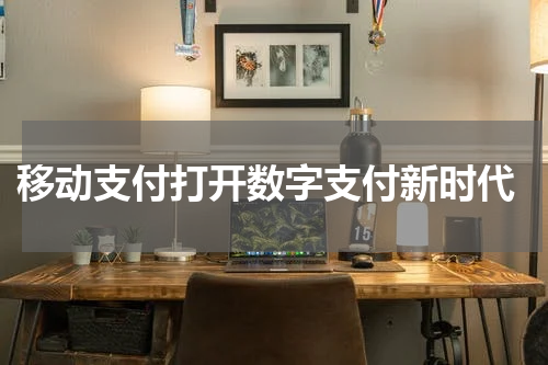  移动支付打开数字支付新时代
