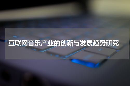 互联网音乐产业的创新与发展趋势研究