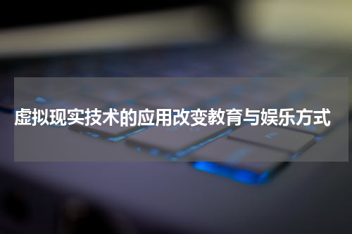  虚拟现实技术的应用改变教育与娱乐方式