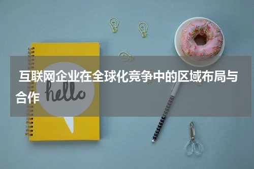 互联网企业在全球化竞争中的区域布局与合作