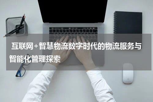 互联网+智慧物流数字时代的物流服务与智能化管理探索
