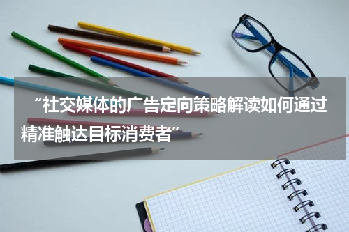 “社交媒体的广告定向策略解读如何通过精准触达目标消费者”
