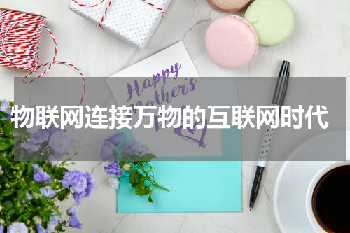  物联网连接万物的互联网时代