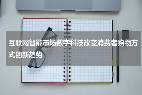 互联网智能市场数字科技改变消费者购物方式的新趋势
