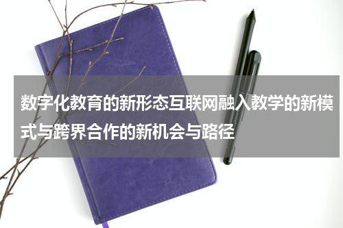 数字化教育的新形态互联网融入教学的新模式与跨界合作的新机会与路径