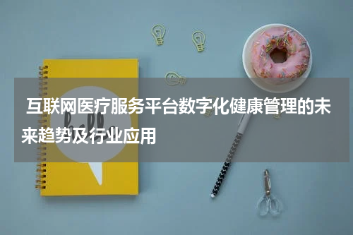 互联网医疗服务平台数字化健康管理的未来趋势及行业应用