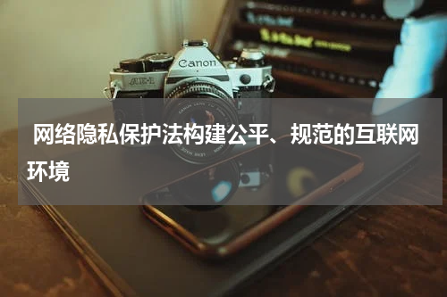  网络隐私保护法构建公平、规范的互联网环境