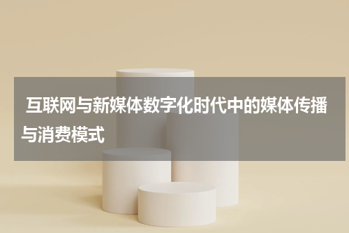  互联网与新媒体数字化时代中的媒体传播与消费模式