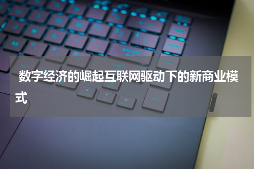 数字经济的崛起互联网驱动下的新商业模式
