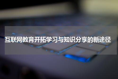  互联网教育开拓学习与知识分享的新途径