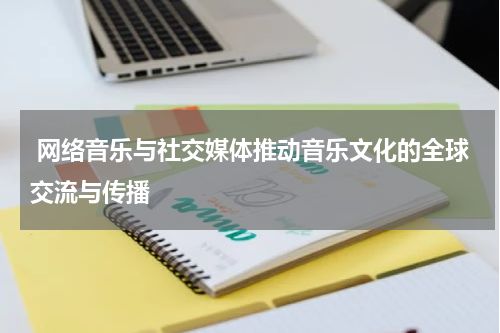  网络音乐与社交媒体推动音乐文化的全球交流与传播