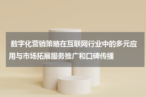 数字化营销策略在互联网行业中的多元应用与市场拓展服务推广和口碑传播