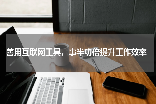 善用互联网工具,事半功倍提升工作效率