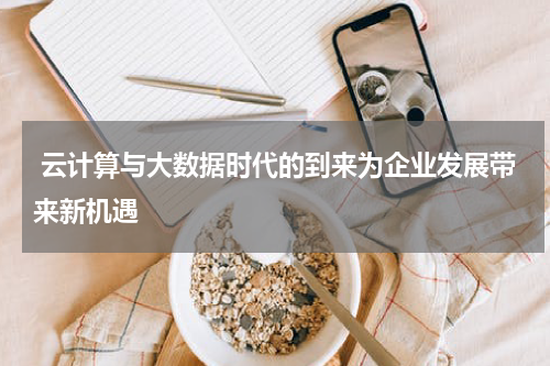  云计算与大数据时代的到来为企业发展带来新机遇 