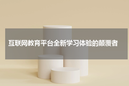 互联网教育平台全新学习体验的颠覆者
