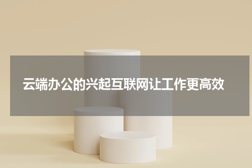 云端办公的兴起互联网让工作更高效