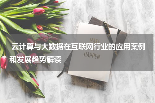 云计算与大数据在互联网行业的应用案例和发展趋势解读