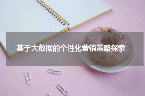  基于大数据的个性化营销策略探索