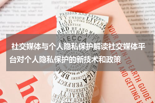 社交媒体与个人隐私保护解读社交媒体平台对个人隐私保护的新技术和政策