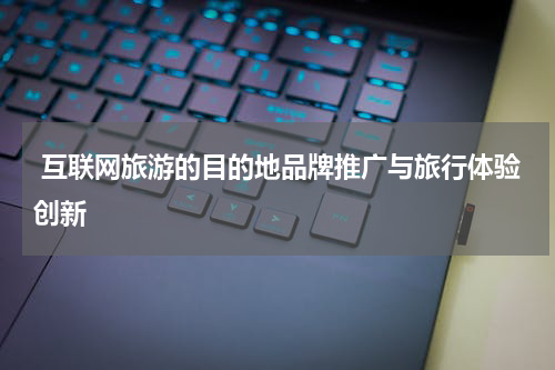 互联网旅游的目的地品牌推广与旅行体验创新