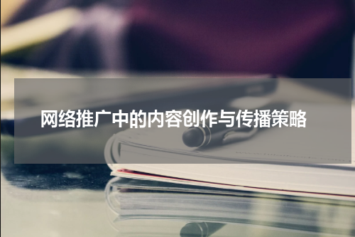  网络推广中的内容创作与传播策略