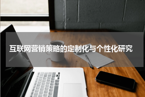  互联网营销策略的定制化与个性化研究