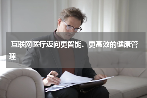  互联网医疗迈向更智能、更高效的健康管理