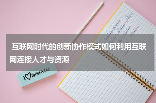 互联网时代的创新协作模式如何利用互联网连接人才与资源