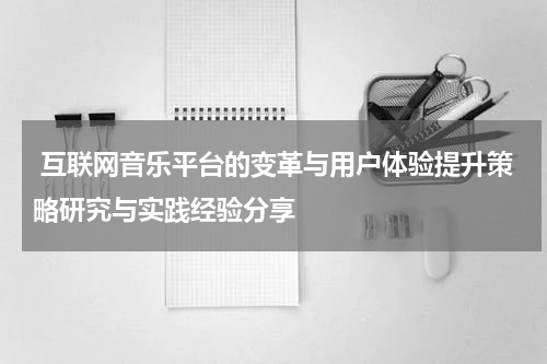 互联网音乐平台的变革与用户体验提升策略研究与实践经验分享