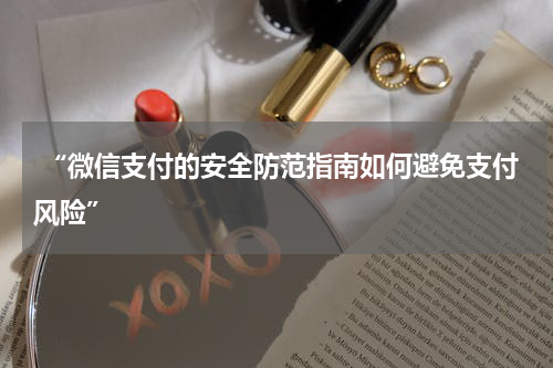  “微信支付的安全防范指南如何避免支付风险”