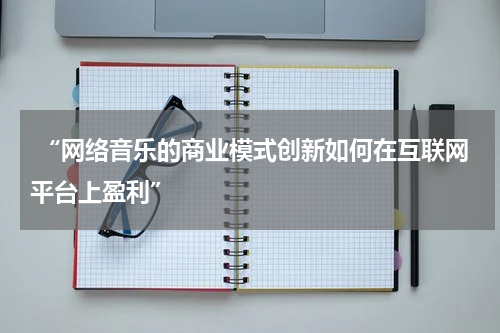  “网络音乐的商业模式创新如何在互联网平台上盈利”