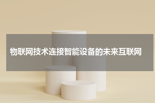 物联网技术连接智能设备的未来互联网
