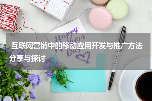 互联网营销中的移动应用开发与推广方法分享与探讨