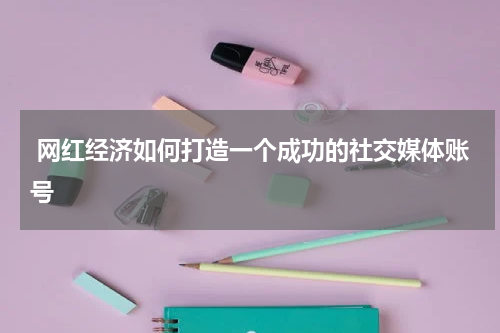 网红经济如何打造一个成功的社交媒体账号