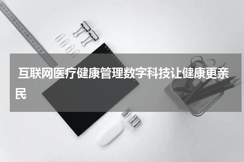  互联网医疗健康管理数字科技让健康更亲民