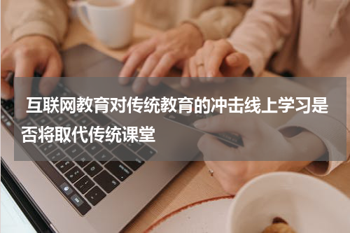 互联网教育对传统教育的冲击线上学习是否将取代传统课堂