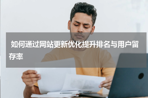  如何通过网站更新优化提升排名与用户留存率