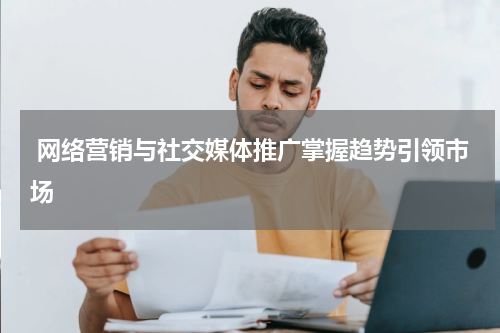 网络营销与社交媒体推广掌握趋势引领市场