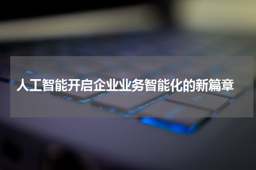  人工智能开启企业业务智能化的新篇章