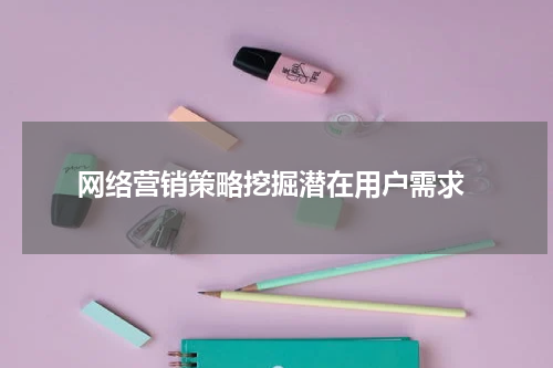 网络营销策略挖掘潜在用户需求