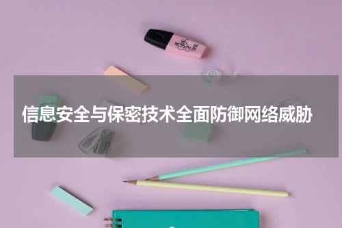  信息安全与保密技术全面防御网络威胁