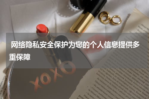  网络隐私安全保护为您的个人信息提供多重保障