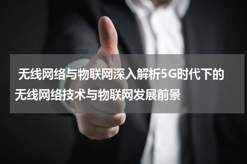 无线网络与物联网深入解析5G时代下的无线网络技术与物联网发展前景