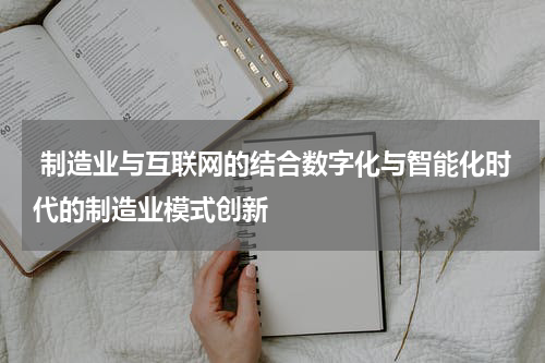  制造业与互联网的结合数字化与智能化时代的制造业模式创新