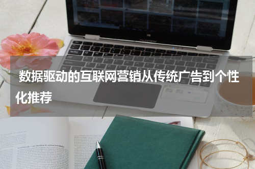  数据驱动的互联网营销从传统广告到个性化推荐