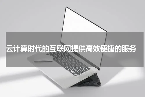  云计算时代的互联网提供高效便捷的服务
